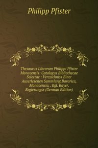 Thesaurus Librorum Philippi Pfister Monacensis: Catalogus Bibliothecae Selectae : Verzeichniss Einer Auserlesenen Sammlung Bavarica, Monacensia, . Kgl. Bayer. Regierungsr (German Edition)