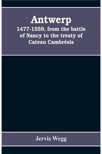 Antwerp, 1477-1559, from the battle of Nancy to the treaty of Cateau Cambrésis