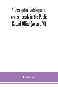 A descriptive catalogue of ancient deeds in the Public Record Office (Volume VI)