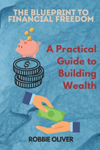 Blueprint to Financial Freedom: A Practical Guide to Building Wealth