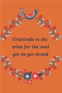 Gratitude is the Wine for the Soul Get on, Get Drunk