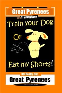 Great Pyrenees, Train Your Dog Or Eat My Shorts! Not Really, But...Great Pyrenees