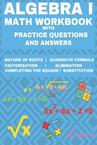 Algebra 1 Math Workbook with Practice Questions and Answers: Quadratic Equations, System of Equation, grades 6 - 9, Cross multiplication, formulas, Nature of roots, elimination substitution, Essential math flu