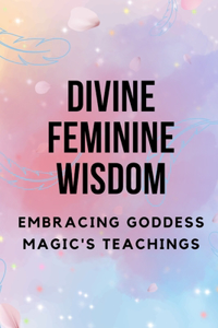 Divine Feminine Wisdom: Embracing Goddess Magic's Teachings