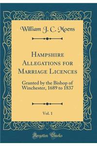 Hampshire Allegations for Marriage Licences, Vol. 1: Granted by the Bishop of Winchester, 1689 to 1837 (Classic Reprint)