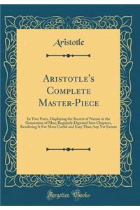 Aristotle's Complete Master-Piece: In Two Parts, Displaying the Secrets of Nature in the Generation of Man; Regularly Digested Into Chapters, Rendering It Far More Useful and Easy Than Any Yet Extant (Classic Reprint)