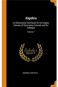 Algebra: An Elementary Text-Book for the Higher Classes of Secondary Schools and for Colleges; Volume 1