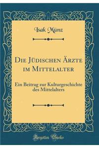Die Jüdischen Ärzte im Mittelalter: Ein Beitrag zur Kulturgeschichte des Mittelalters (Classic Reprint)