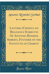 Letters (Chiefly on Religious Subjects) Of Antonio Rosmini Serbati, Founder of the Institute of Charity (Classic Reprint)