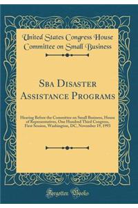 Sba Disaster Assistance Programs: Hearing Before the Committee on Small Business, House of Representatives, One Hundred Third Congress, First Session, Washington, DC, November 19, 1993 (Classic Reprint): Hearing Before the Committee on Small Business, House of Representatives, One Hundred Third Congress, First Session, Washington, DC, November 19, 19