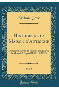 Histoire de la Maison d'Autriche, Vol. 2: Depuis Rodolphe de Hapsbourg, Jusqu'a La Mort de Lï¿½opold II. (1218-1792) (Classic Reprint)