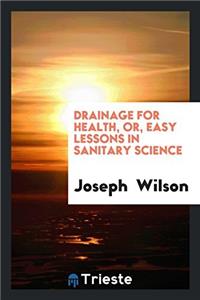 Drainage for Health, Or, Easy Lessons in Sanitary Science