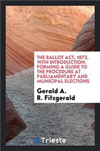 The Ballot Act, 1872, with Introduction. Forming a Guide to the Procedure at Parliamentary and Municipal Elections