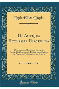 de Antiqua Ecclesiae Disciplina: Dissertationes Historicae, Excerptae Exconciliis Oecumenicis Et Sanctorum Patrum AC Auctorum Ecclesiasticorum Scriptis (Classic Reprint)