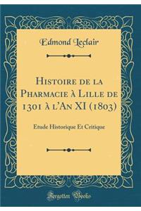 Histoire de la Pharmacie ï¿½ Lille de 1301 ï¿½ l'An XI (1803): ï¿½tude Historique Et Critique (Classic Reprint): ï¿½tude Historique Et Critique (Classic Reprint)