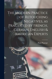 Modern Practice of Retouching Negatives, as Practiced by French, German, English & American Experts