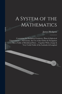 System of the Mathematics: Containing the Euclidean Geometry, Plane & Spherical Trigonometry ... Astronomy, the Use of the Globes & Navigation ... Also a Table of Meridional P