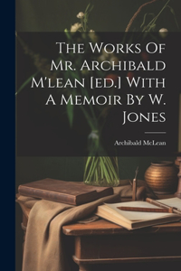 Works Of Mr. Archibald M'lean [ed.] With A Memoir By W. Jones