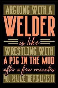 Arguing with a WELDER is like wrestling with a pig in the mud. After a few minutes you realize the pig likes it.
