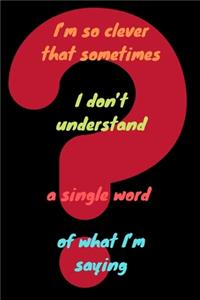 I'm so clever that sometimes I don't understand a single word of what I'm saying