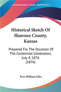 Historical Sketch Of Shawnee County, Kansas: Prepared For The Occasion Of The Centennial Celebration, July 4, 1876 (1876)