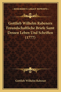 Gottlieb Wilhelm Rabeners Freundschaftliche Briefe Samt Dessen Leben Und Schriften (1777)