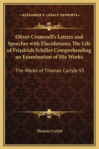 Oliver Cromwell's Letters and Speeches with Elucidations; The Life of Friedrich Schiller Comprehending an Examination of His Works: The Works of Thomas Carlyle V1