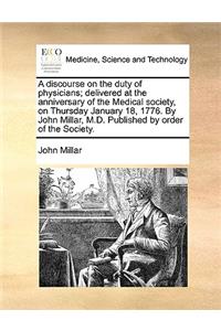 A Discourse on the Duty of Physicians; Delivered at the Anniversary of the Medical Society, on Thursday January 18, 1776. by John Millar, M.D. Published by Order of the Society.