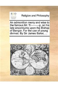 An admonition merry and wise to the famous Mr. Tr---------p, on his late encomiums upon the Bishop of Bangor. For the use of young divines. By Sir James Baker, ...