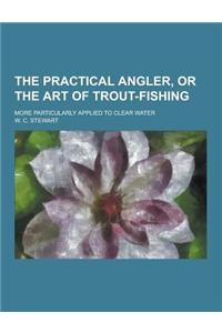The Practical Angler, or the Art of Trout-Fishing; More Particularly Applied to Clear Water