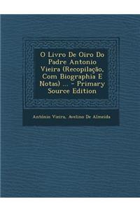 O Livro de Oiro Do Padre Antonio Vieira (Recopilacao, Com Biographia E Notas) ...