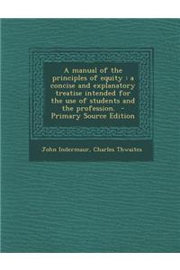 A Manual of the Principles of Equity: A Concise and Explanatory Treatise Intended for the Use of Students and the Profession. - Primary Source Editi