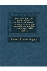 Ipse, Ipsa; Ipse, Ipsa, Ipsum; Which?: Controversial Letters ... in Reply to the Right Reverend Dr. Kingdon