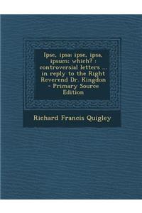 Ipse, Ipsa; Ipse, Ipsa, Ipsum; Which?: Controversial Letters ... in Reply to the Right Reverend Dr. Kingdon