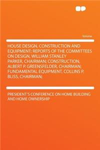 House Design, Construction and Equipment; Reports of the Committees on Design, William Stanley Parker, Chairman; Construction, Albert P. Greensfelder, Chairman; Fundamental Equipment, Collins P. Bliss, Chairman;