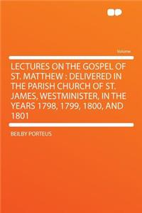 Lectures on the Gospel of St. Matthew: Delivered in the Parish Church of St. James, Westminister, in the Years 1798, 1799, 1800, and 1801