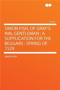 Simon Fish, of Gray's Inn, Gentleman: A Supplication for the Beggars: Spring of 1529