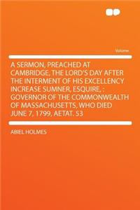 A Sermon, Preached at Cambridge, the Lord's Day After the Interment of His Excellency Increase Sumner, Esquire,: Governor of the Commonwealth of Massachusetts, Who Died June 7, 1799, Aetat. 53