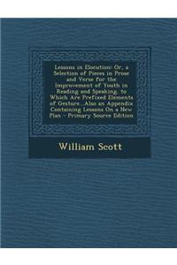 Lessons in Elocution: Or, a Selection of Pieces in Prose and Verse for the Improvement of Youth in Reading and Speaking. to Which Are Prefix