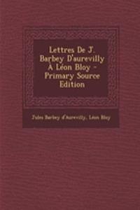Lettres de J. Barbey D'Aurevilly a Leon Bloy - Primary Source Edition