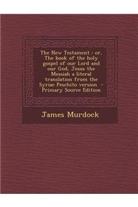 The New Testament: Or, the Book of the Holy Gospel of Our Lord and Our God, Jesus the Messiah a Literal Translation from the Syriac Pesch