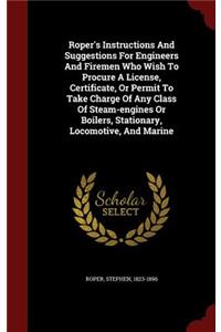 Roper's Instructions and Suggestions for Engineers and Firemen Who Wish to Procure a License, Certificate, or Permit to Take Charge of Any Class of Steam-Engines or Boilers, Stationary, Locomotive, and Marine