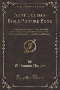 Aunt Louisa's Bible Picture Book: Comprising the Story of David, Proverbs of Solomon, Wonders of Providence with Full-Page Illustrations from Original Designs (Classic Reprint)