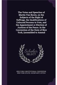 The Votes and Speeches of Martin Van Buren, on the Subjects of the Right of Suffrage, the Qualifications of Coloured Persons to Vote, and the Appointment or Election of Justices of the Peace. In the Convention of the State of New York, (assembled t