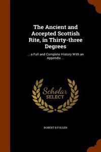 The Ancient and Accepted Scottish Rite, in Thirty-Three Degrees: ... a Full and Complete History with an Appendix ...