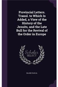 Provincial Letters. Transl. to Which Is Added, a View of the History of the Jesuits, and the Late Bull for the Revival of the Order in Europe