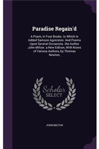 Paradise Regain'd: A Poem, in Four Books. to Which Is Added Samson Agonistes: And Poems Upon Several Occasions. the Author John Milton. a New Edition, With Notes of Va