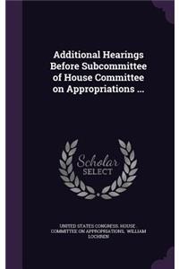 Additional Hearings Before Subcommittee of House Committee on Appropriations ...