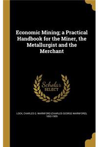 Economic Mining; a Practical Handbook for the Miner, the Metallurgist and the Merchant