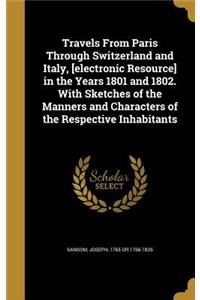 Travels From Paris Through Switzerland and Italy, [electronic Resource] in the Years 1801 and 1802. With Sketches of the Manners and Characters of the Respective Inhabitants